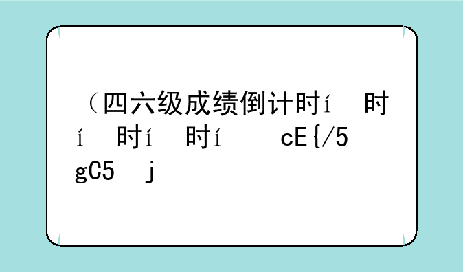（四六级成绩倒计时）四六级成绩公布的时间2021查询入口