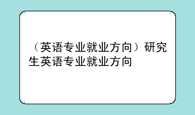 （英语专业就业方向）研究生英语专业就业方向