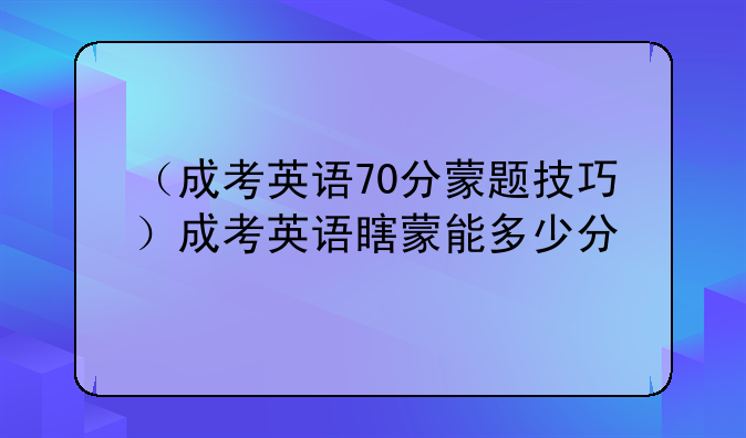（成考英语70分蒙题技巧）成考英语瞎蒙能多少分