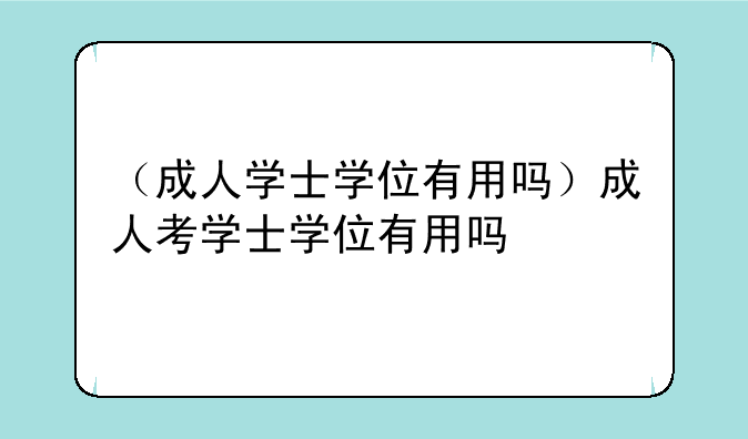 （成人学士学位有用吗）成人考学士学位有用吗