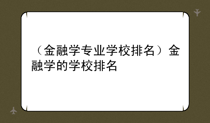 （金融学专业学校排名）金融学的学校排名
