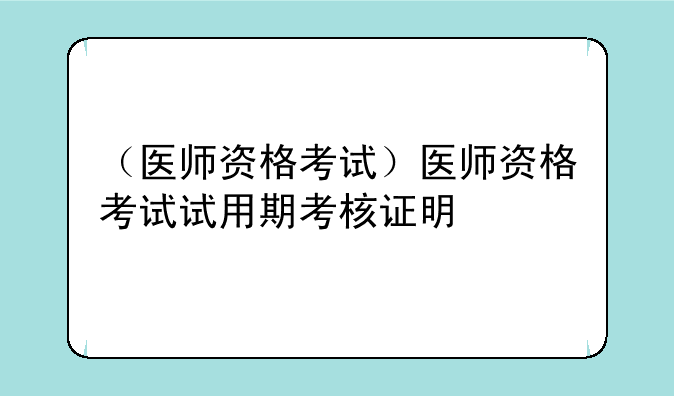 （医师资格考试）医师资格考试试用期考核证明