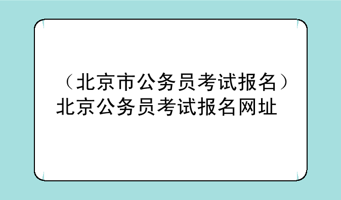 （北京市公务员考试报名）北京公务员考试报名网址