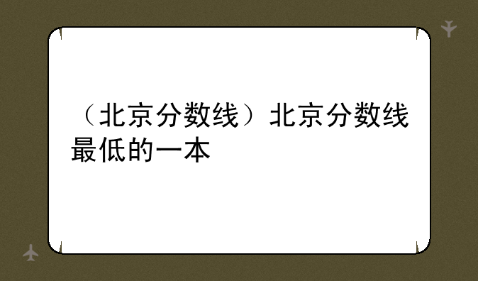 （北京分数线）北京分数线最低的一本