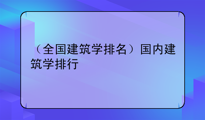 （全国建筑学排名）国内建筑学排行