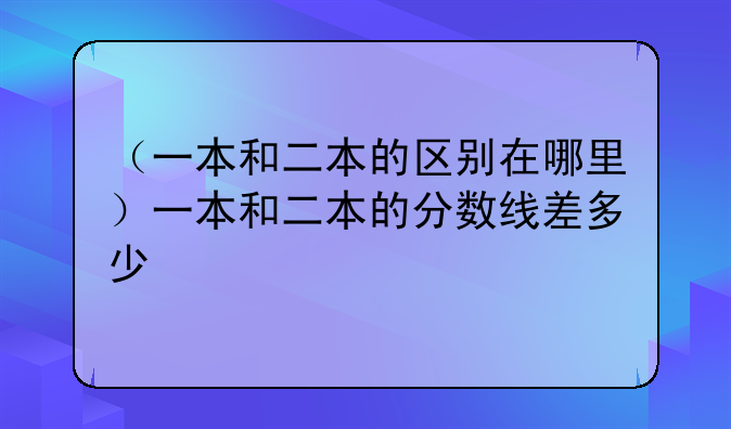 （一本和二本的区别在哪里）一本和二本的分数线差多少