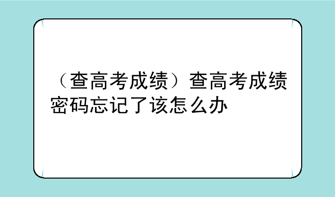（查高考成绩）查高考成绩密码忘记了该怎么办