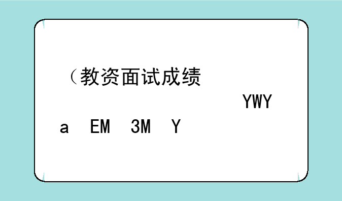 （教资面试成绩）教资面试成绩2025上半年