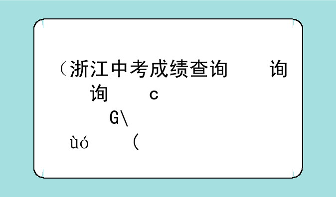 （浙江中考成绩查询）浙江中考成绩查询网络平台