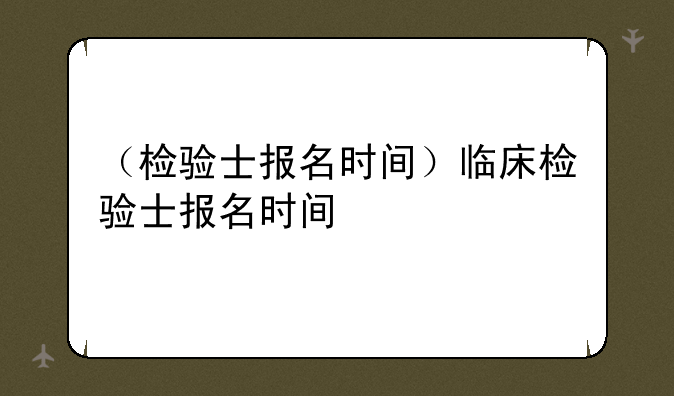 （检验士报名时间）临床检验士报名时间