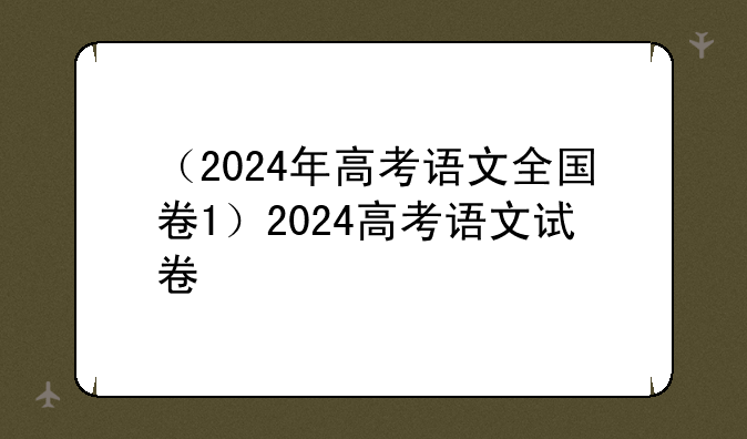 （2024年高考语文全国卷1）2024高考语文试卷