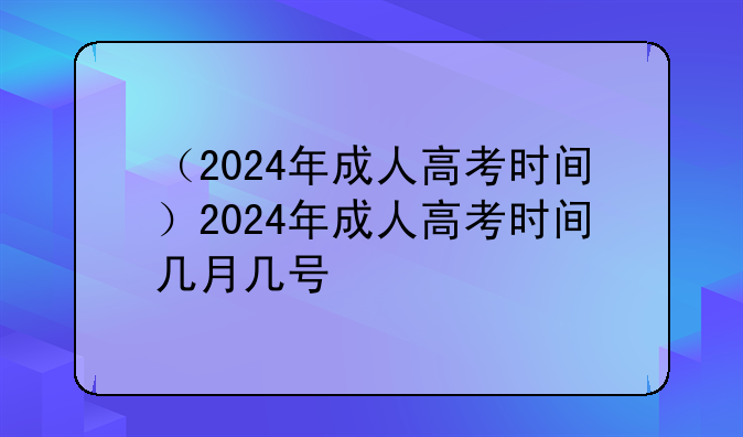 （2024年成人高考时间）2024年成人高考时间几月几号