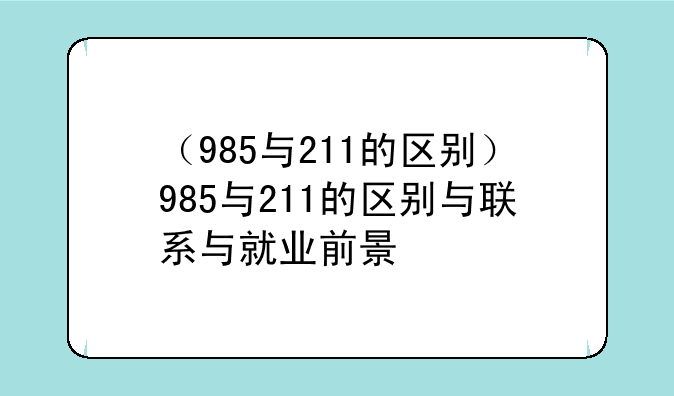 （985与211的区别）985与211的区别与联系与就业前景