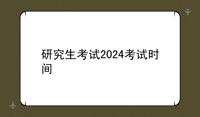 研究生考试2024考试时间