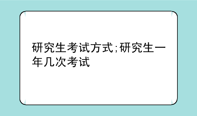 研究生考试方式;研究生一年几次考试