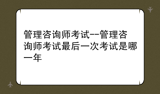 管理咨询师考试--管理咨询师考试最后一次考试是哪一年