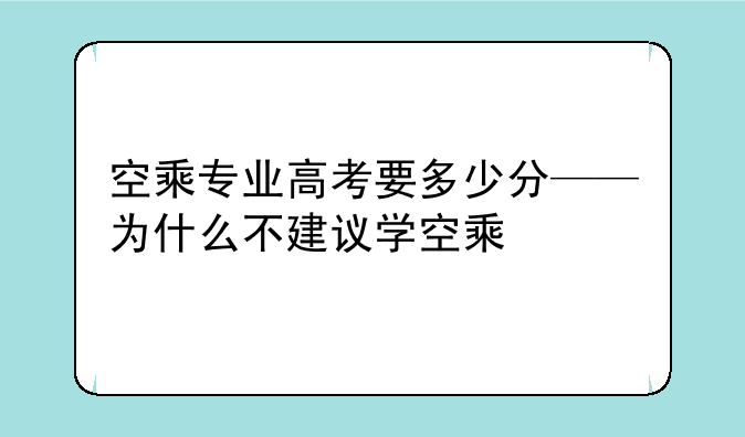 空乘专业高考要多少分——为什么不建议学空乘