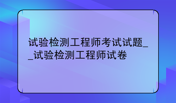 试验检测工程师考试试题__试验检测工程师试卷