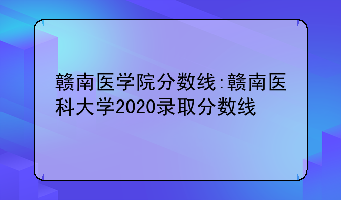赣南医学院分数线:赣南医科大学2020录取分数线