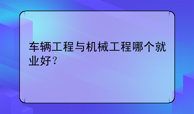 车辆工程与机械工程哪个就业好？