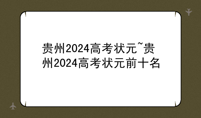 贵州2024高考状元~贵州2024高考状元前十名