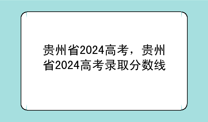 贵州省2024高考，贵州省2024高考录取分数线