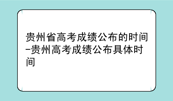 贵州省高考成绩公布的时间-贵州高考成绩公布具体时间