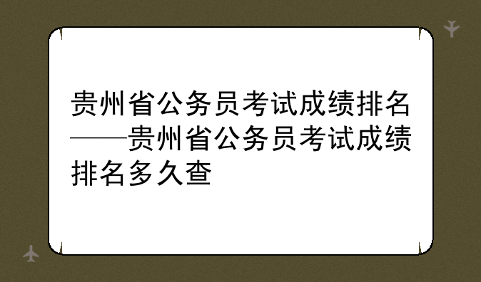 贵州省公务员考试成绩排名——贵州省公务员考试成绩排名多久查