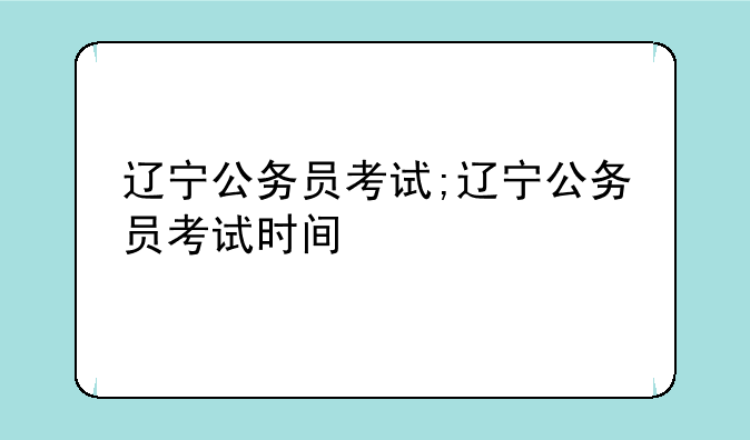 辽宁公务员考试;辽宁公务员考试时间