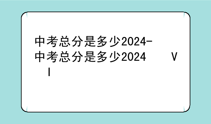 中考总分是多少2024-中考总分是多少2024福建