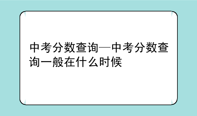 中考分数查询—中考分数查询一般在什么时候