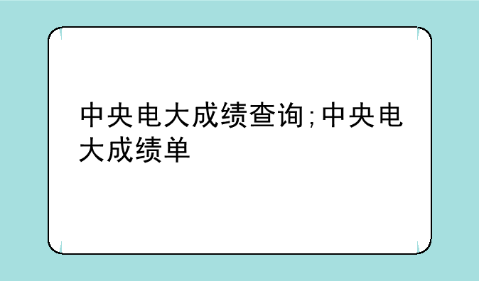 中央电大成绩查询;中央电大成绩单