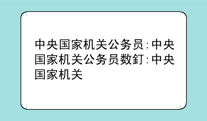 中央国家机关公务员:中央国家机关公务员数量