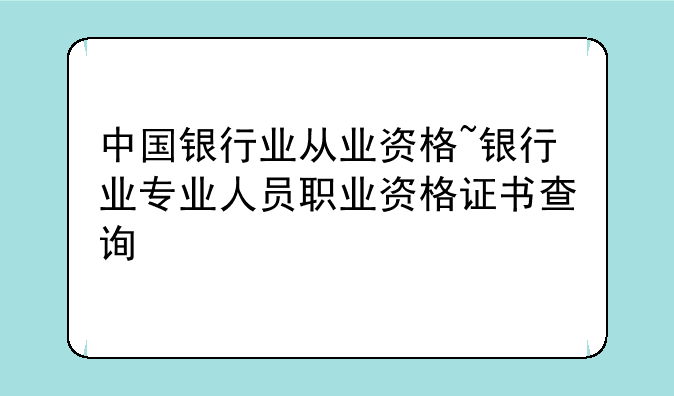 中国银行业从业资格~银行业专业人员职业资格证书查询