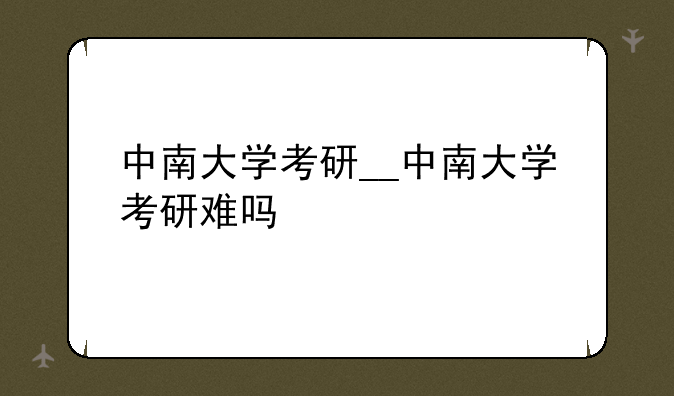 中南大学考研__中南大学考研难吗