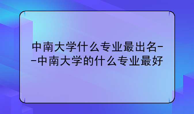 中南大学什么专业最出名--中南大学的什么专业最好