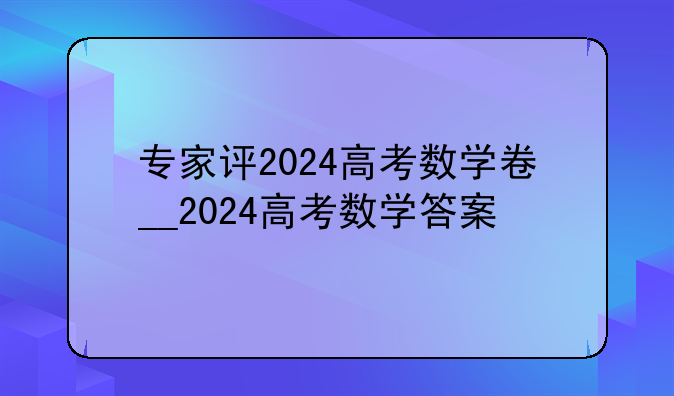 专家评2024高考数学卷__2024高考数学答案