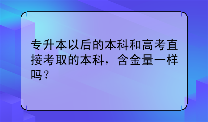 专升本以后的本科和高考直接考取的本科，含金量一样吗？