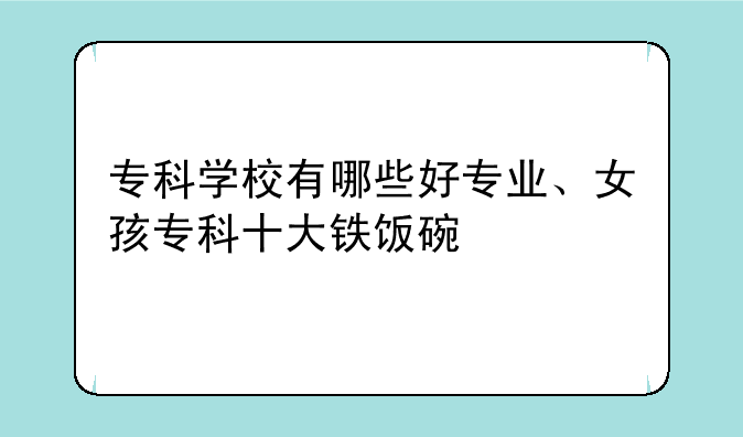 专科学校有哪些好专业、女孩专科十大铁饭碗