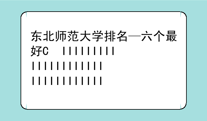 东北师范大学排名—六个最好的师范大学