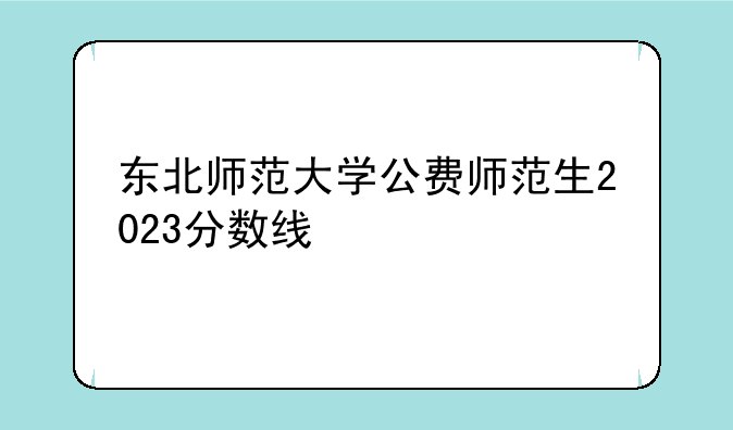 2023东北师大录取线——东北师大录取分数线