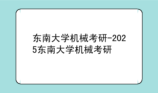 东南大学机械考研-2025东南大学机械考研