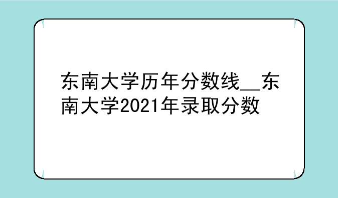 东南大学历年分数线__东南大学2021年录取分数