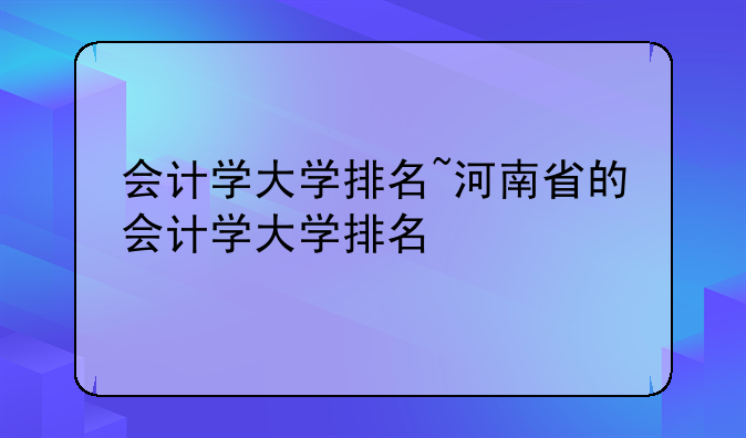 会计学大学排名~河南省的会计学大学排名