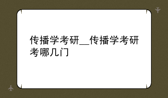 传播学考研__传播学考研考哪几门