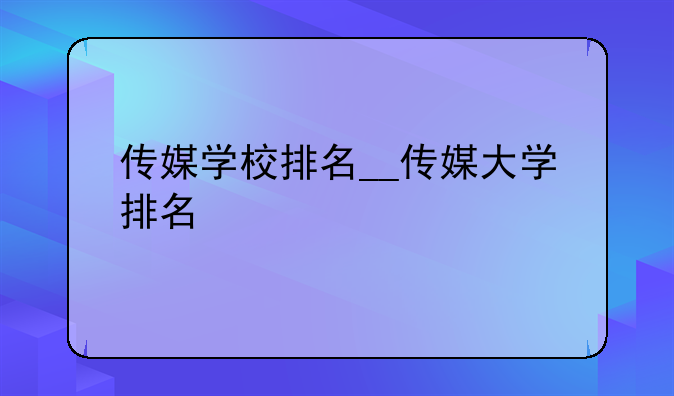 传媒学校排名__传媒大学排名