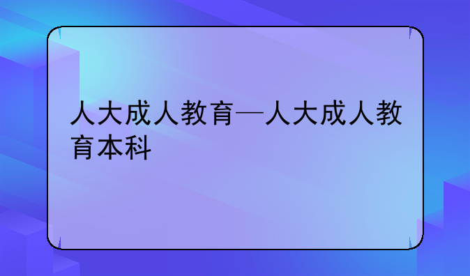 人大成人教育—人大成人教育本科