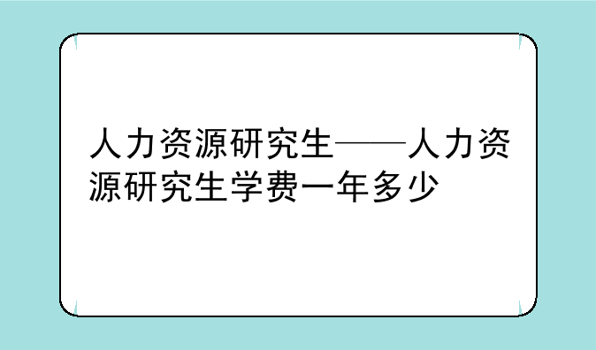 人力资源研究生——人力资源研究生学费一年多少