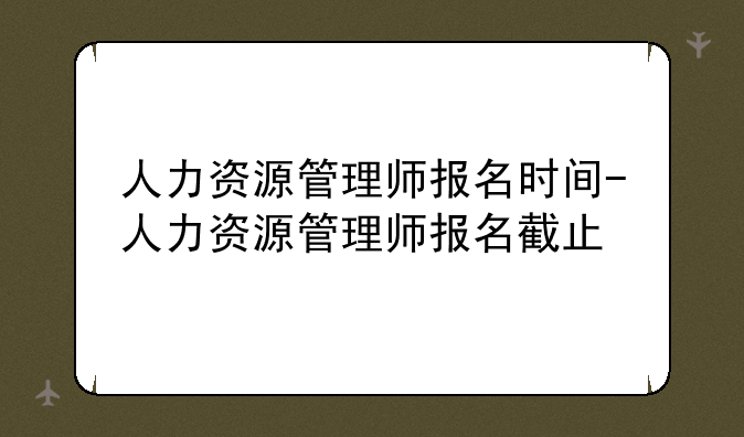 人力资源管理师报名时间-人力资源管理师报名截止