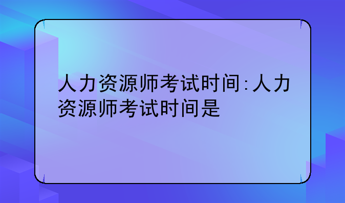 人力资源师考试时间:人力资源师考试时间是
